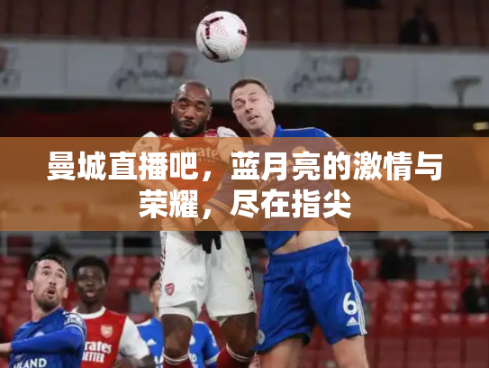 曼城直播吧，蓝月亮的激情与荣耀，尽在指尖