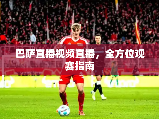巴萨直播视频直播，全方位观赛指南