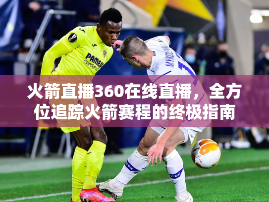 火箭直播360在线直播，全方位追踪火箭赛程的终极指南