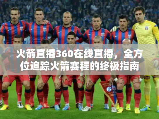 火箭直播360在线直播，全方位追踪火箭赛程的终极指南