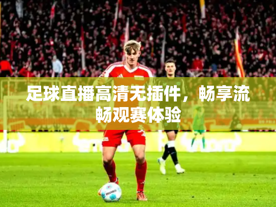 足球直播高清无插件，畅享流畅观赛体验