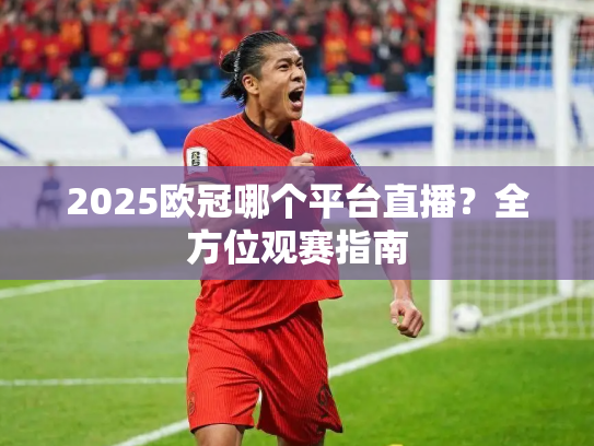 2025欧冠哪个平台直播？全方位观赛指南
