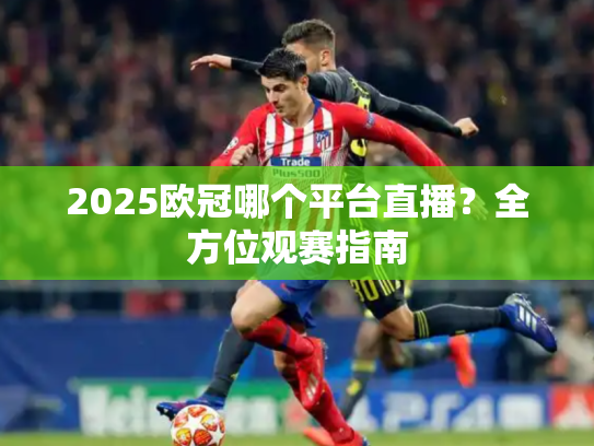 2025欧冠哪个平台直播？全方位观赛指南