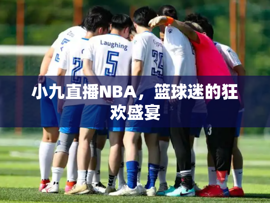 小九直播NBA，篮球迷的狂欢盛宴