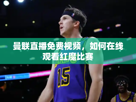 曼联直播免费视频，如何在线观看红魔比赛