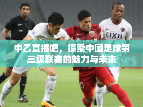 中乙直播吧，探索中国足球第三级联赛的魅力与未来