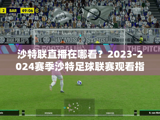 沙特联直播在哪看？2023-2024赛季沙特足球联赛观看指南