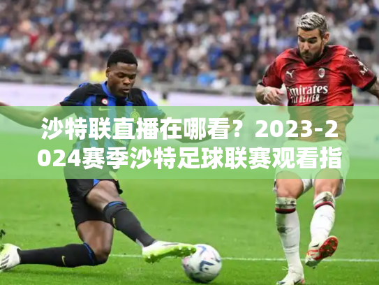 沙特联直播在哪看？2023-2024赛季沙特足球联赛观看指南