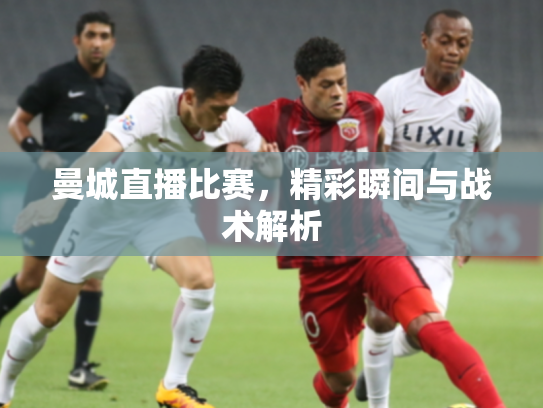 曼城直播比赛，精彩瞬间与战术解析