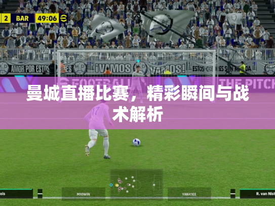 曼城直播比赛，精彩瞬间与战术解析