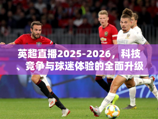 英超直播2025-2026，科技、竞争与球迷体验的全面升级