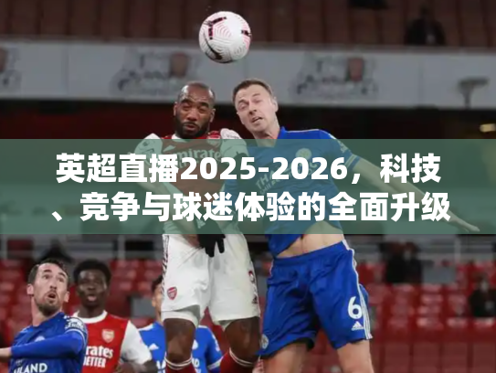 英超直播2025-2026，科技、竞争与球迷体验的全面升级