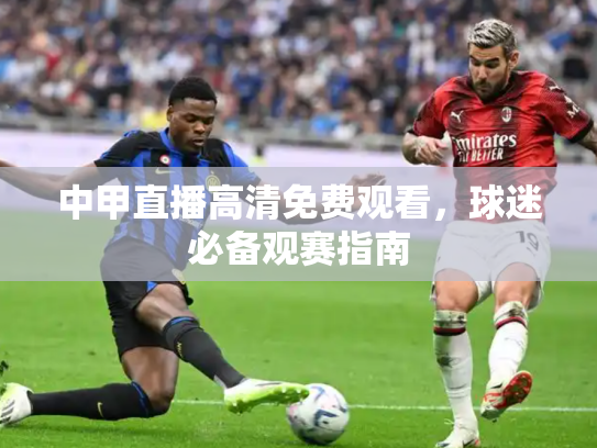 中甲直播高清免费观看，球迷必备观赛指南