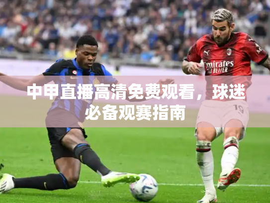 中甲直播高清免费观看，球迷必备观赛指南
