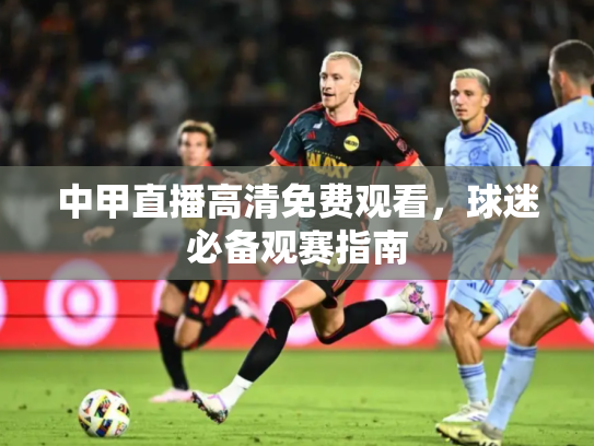 中甲直播高清免费观看，球迷必备观赛指南