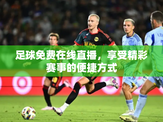 足球免费在线直播，享受精彩赛事的便捷方式