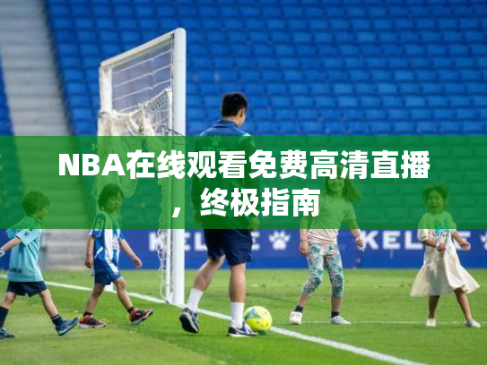 NBA在线观看免费高清直播，终极指南