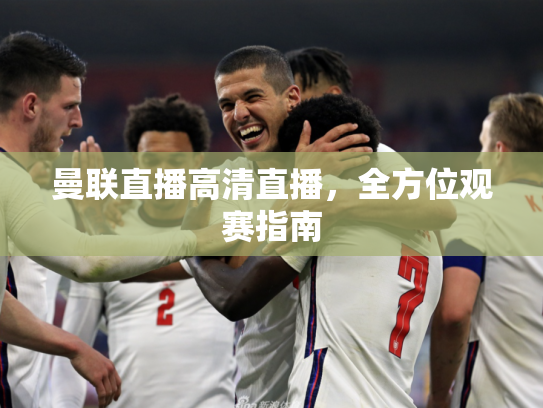 曼联直播高清直播，全方位观赛指南