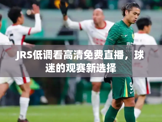 JRS低调看高清免费直播，球迷的观赛新选择