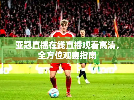亚冠直播在线直播观看高清，全方位观赛指南