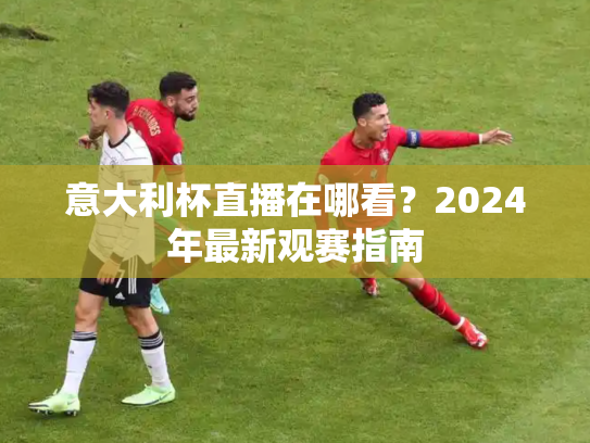 意大利杯直播在哪看？2024年最新观赛指南