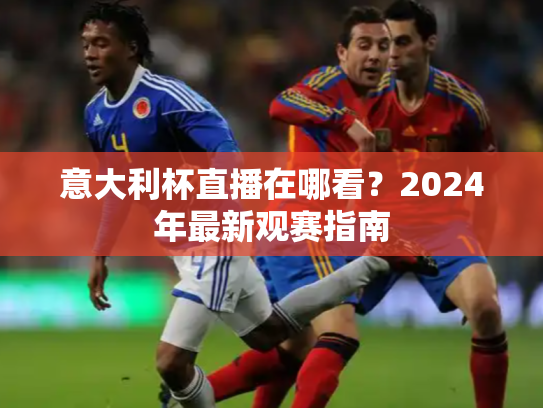 意大利杯直播在哪看？2024年最新观赛指南