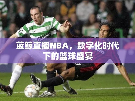 蓝鲸直播NBA，数字化时代下的篮球盛宴