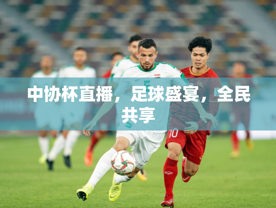 中协杯直播，足球盛宴，全民共享