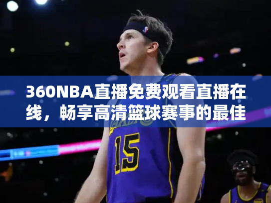 360NBA直播免费观看直播在线，畅享高清篮球赛事的最佳选择