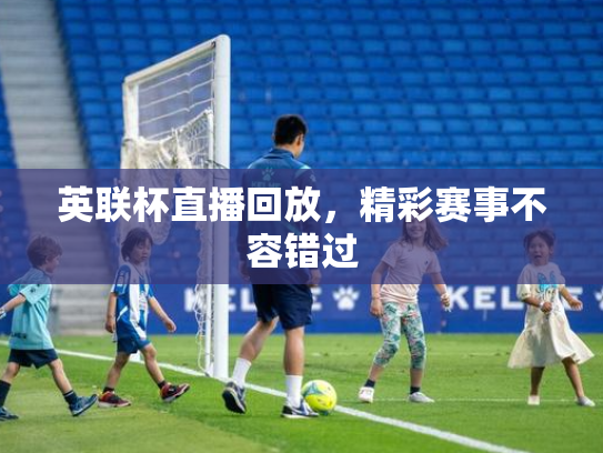 英联杯直播回放，精彩赛事不容错过