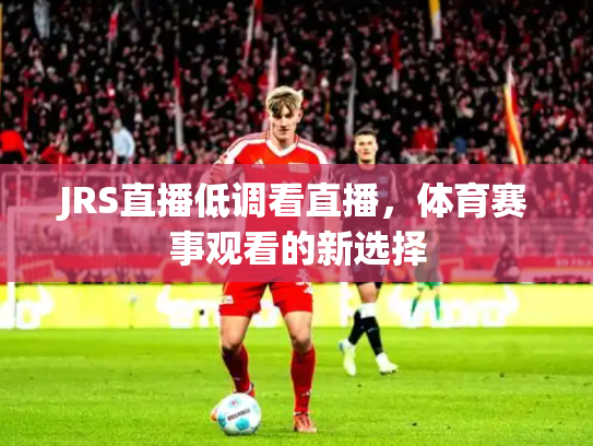 JRS直播低调看直播，体育赛事观看的新选择