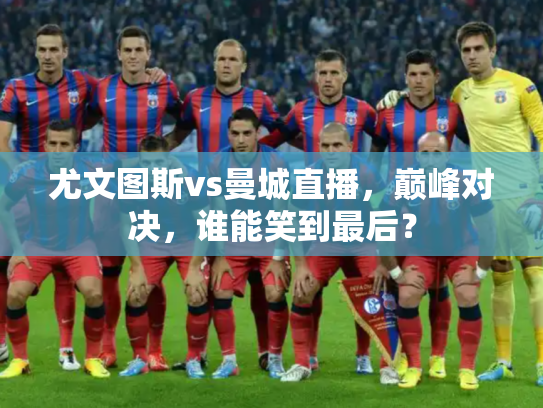 尤文图斯vs曼城直播，巅峰对决，谁能笑到最后？