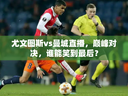尤文图斯vs曼城直播，巅峰对决，谁能笑到最后？