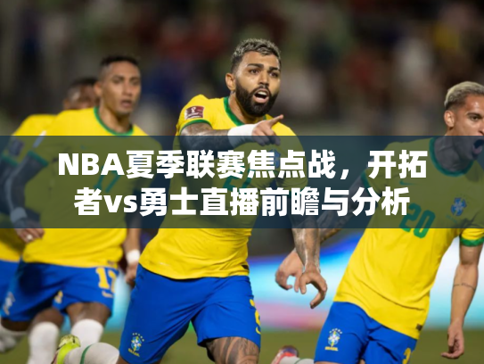 NBA夏季联赛焦点战，开拓者vs勇士直播前瞻与分析