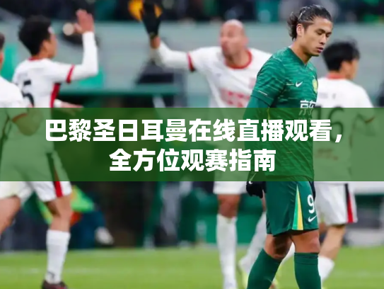 巴黎圣日耳曼在线直播观看，全方位观赛指南