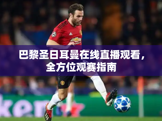 巴黎圣日耳曼在线直播观看，全方位观赛指南