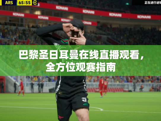巴黎圣日耳曼在线直播观看，全方位观赛指南