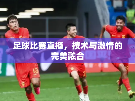 足球比赛直播，技术与激情的完美融合