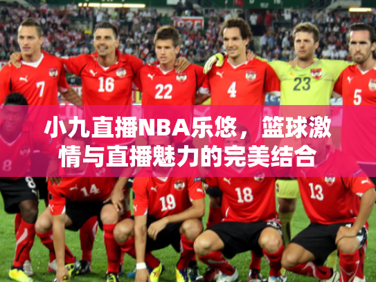 小九直播NBA乐悠，篮球激情与直播魅力的完美结合