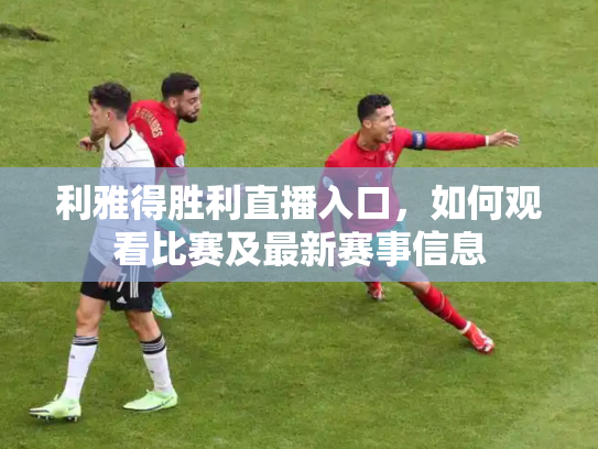 利雅得胜利直播入口，如何观看比赛及最新赛事信息