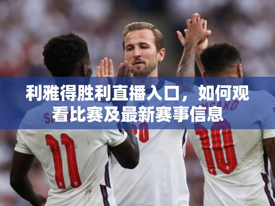 利雅得胜利直播入口，如何观看比赛及最新赛事信息