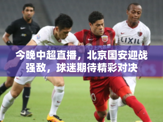 今晚中超直播，北京国安迎战强敌，球迷期待精彩对决