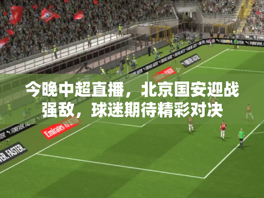 今晚中超直播，北京国安迎战强敌，球迷期待精彩对决