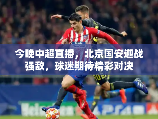 今晚中超直播，北京国安迎战强敌，球迷期待精彩对决