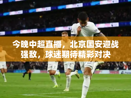 今晚中超直播，北京国安迎战强敌，球迷期待精彩对决