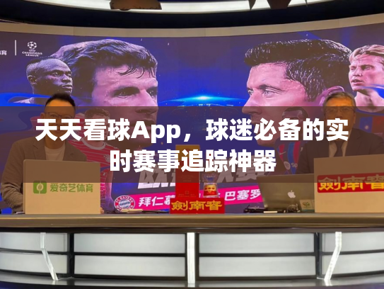 天天看球App，球迷必备的实时赛事追踪神器