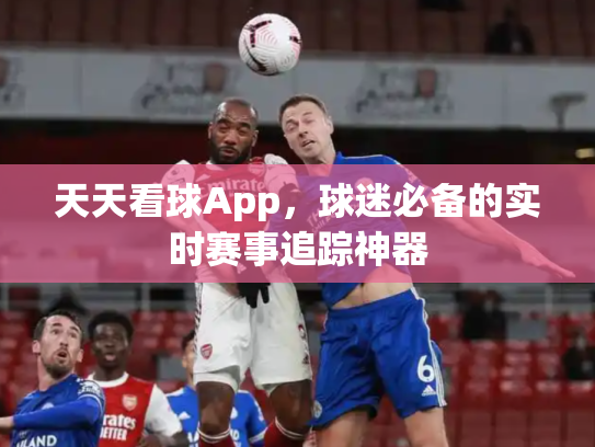 天天看球App，球迷必备的实时赛事追踪神器