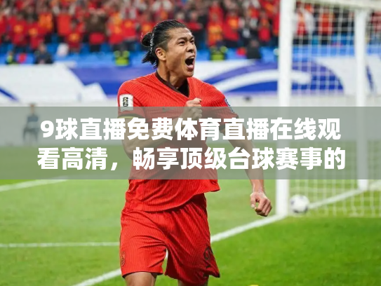 9球直播免费体育直播在线观看高清，畅享顶级台球赛事的终极指南