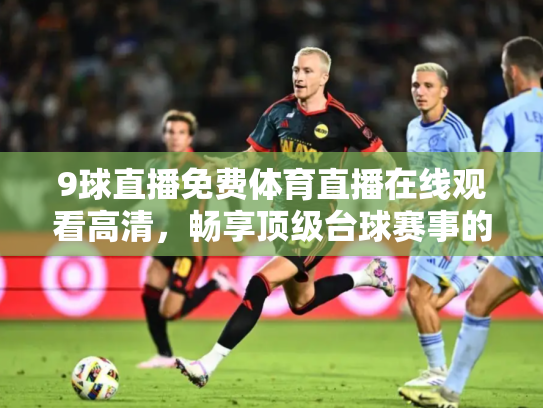 9球直播免费体育直播在线观看高清，畅享顶级台球赛事的终极指南