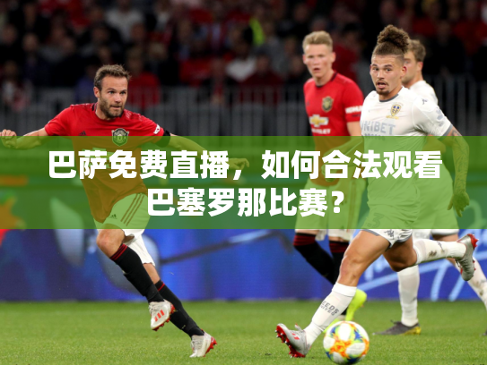 巴萨免费直播，如何合法观看巴塞罗那比赛？